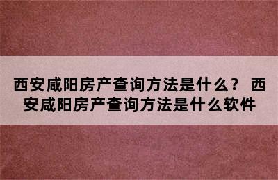 西安咸阳房产查询方法是什么？ 西安咸阳房产查询方法是什么软件